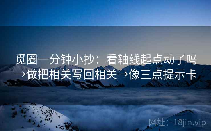 觅圈一分钟小抄：看轴线起点动了吗→做把相关写回相关→像三点提示卡
