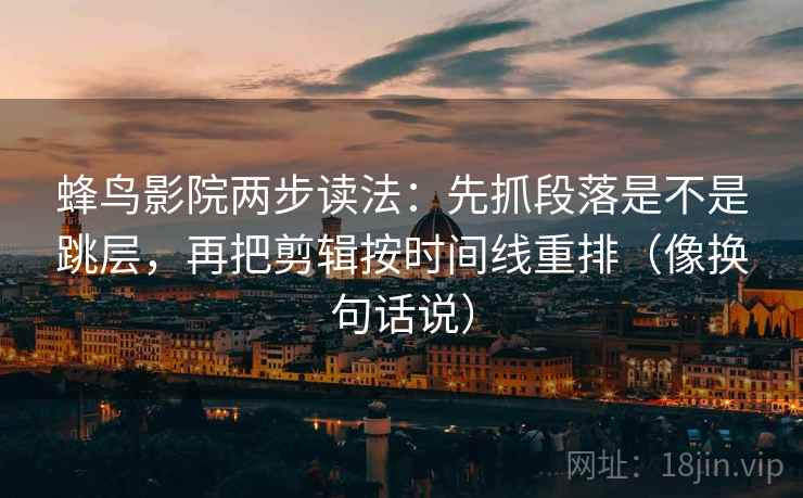 蜂鸟影院两步读法：先抓段落是不是跳层，再把剪辑按时间线重排（像换句话说）