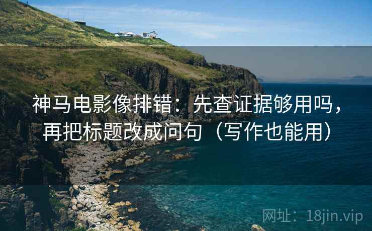 神马电影像排错:先查证据够用吗,再把标题改成问句(写作也能用) 神马电影像排错:先查证据够用吗,再把标题改成问句(写作也能用)