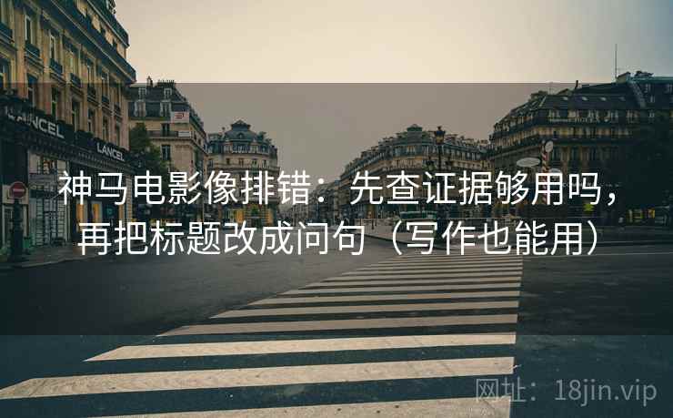 神马电影像排错:先查证据够用吗,再把标题改成问句(写作也能用) 神马电影像排错:先查证据够用吗,再把标题改成问句(写作也能用)