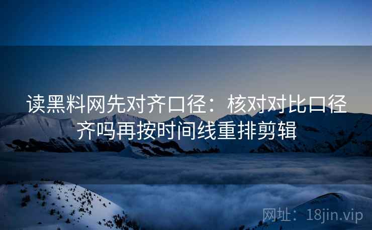 读黑料网先对齐口径:核对对比口径齐吗再按时间线重排剪辑 读黑料网先对齐口径:核对对比口径齐吗再按时间线重排剪辑
