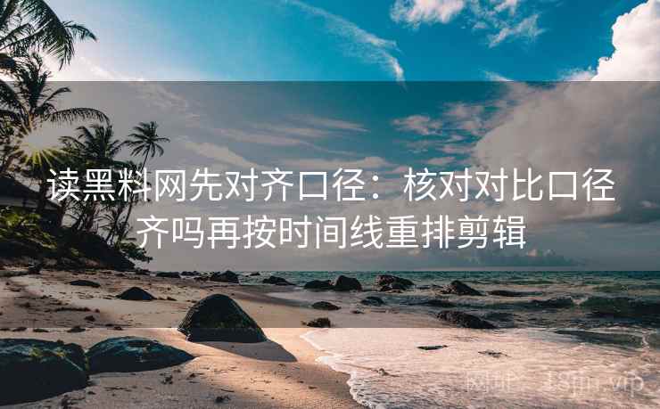 读黑料网先对齐口径:核对对比口径齐吗再按时间线重排剪辑 读黑料网先对齐口径:核对对比口径齐吗再按时间线重排剪辑