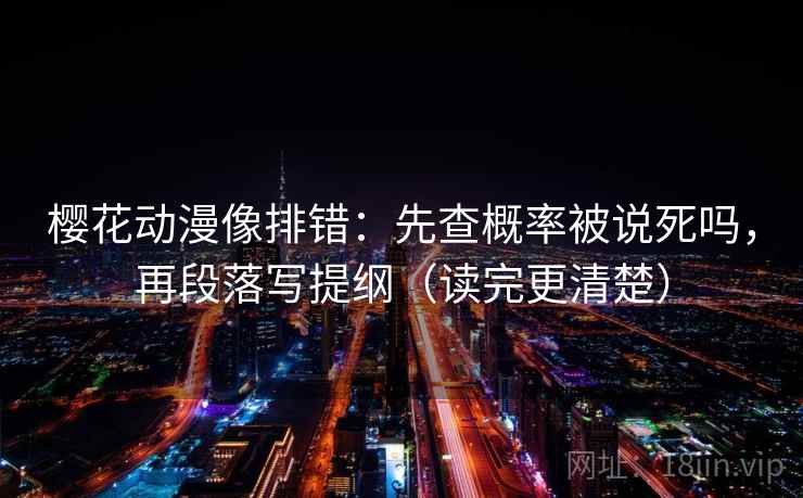 樱花动漫像排错：先查概率被说死吗，再段落写提纲（读完更清楚）