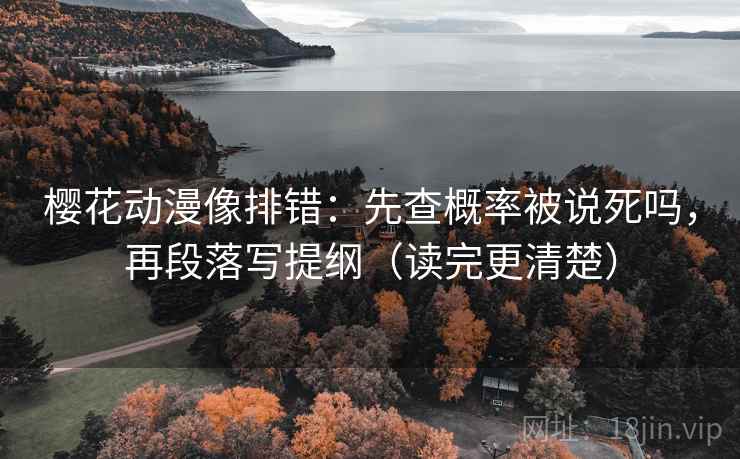 樱花动漫像排错：先查概率被说死吗，再段落写提纲（读完更清楚）