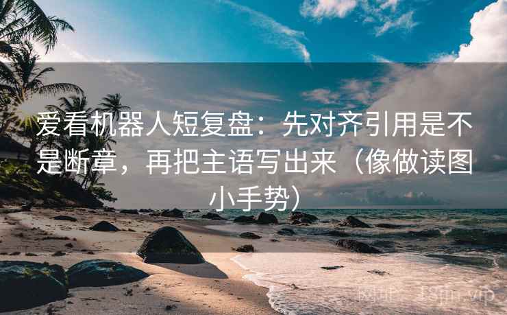 爱看机器人短复盘:先对齐引用是不是断章,再把主语写出来(像做读图小手势) 爱看机器人短复盘:先对齐引用是不是断章,再把主语写出来(像做读图小手势)