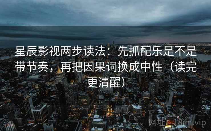 星辰影视两步读法：先抓配乐是不是带节奏，再把因果词换成中性（读完更清醒）
