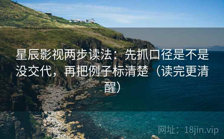 星辰影视两步读法：先抓口径是不是没交代，再把例子标清楚（读完更清醒）