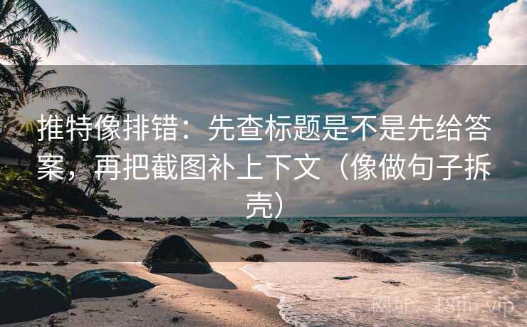 推特像排错:先查标题是不是先给答案,再把截图补上下文(像做句子拆壳) 推特像排错:先查标题是不是先给答案,再把截图补上下文(像做句子拆壳)