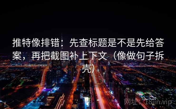 推特像排错:先查标题是不是先给答案,再把截图补上下文(像做句子拆壳) 推特像排错:先查标题是不是先给答案,再把截图补上下文(像做句子拆壳)