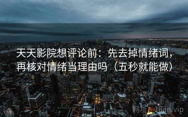 天天影院想评论前：先去掉情绪词，再核对情绪当理由吗（五秒就能做）