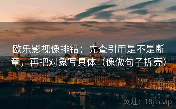 欧乐影视像排错：先查引用是不是断章，再把对象写具体（像做句子拆壳）
