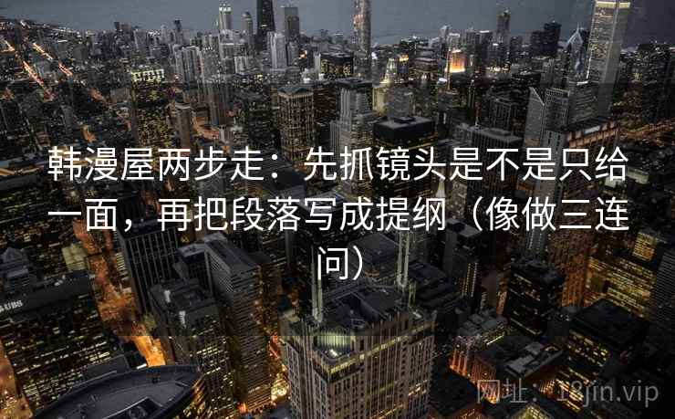 韩漫屋两步走：先抓镜头是不是只给一面，再把段落写成提纲（像做三连问）