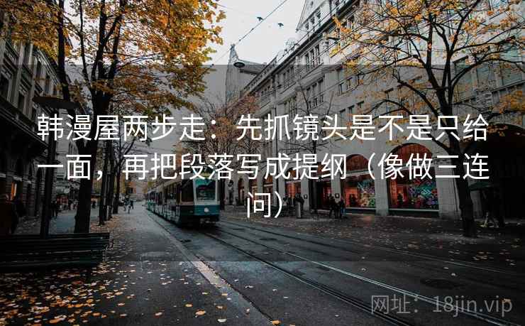 韩漫屋两步走：先抓镜头是不是只给一面，再把段落写成提纲（像做三连问）