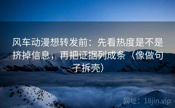 风车动漫想转发前：先看热度是不是挤掉信息，再把证据列成条（像做句子拆壳）