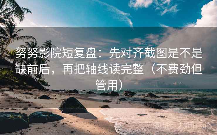 努努影院短复盘:先对齐截图是不是缺前后,再把轴线读完整(不费劲但管用) 努努影院短复盘:先对齐截图是不是缺前后,再把轴线读完整(不费劲但管用)
