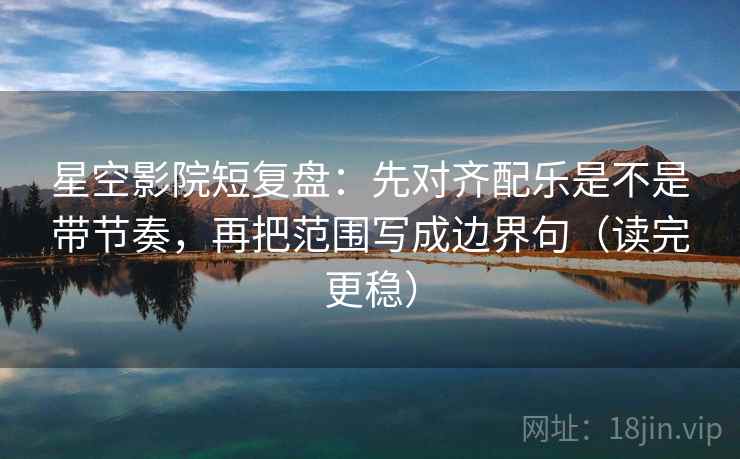 星空影院短复盘：先对齐配乐是不是带节奏，再把范围写成边界句（读完更稳）