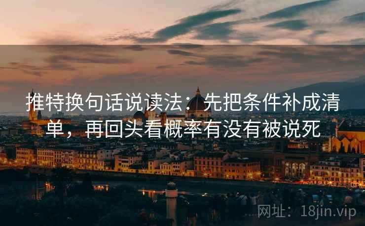 推特换句话说读法：先把条件补成清单，再回头看概率有没有被说死