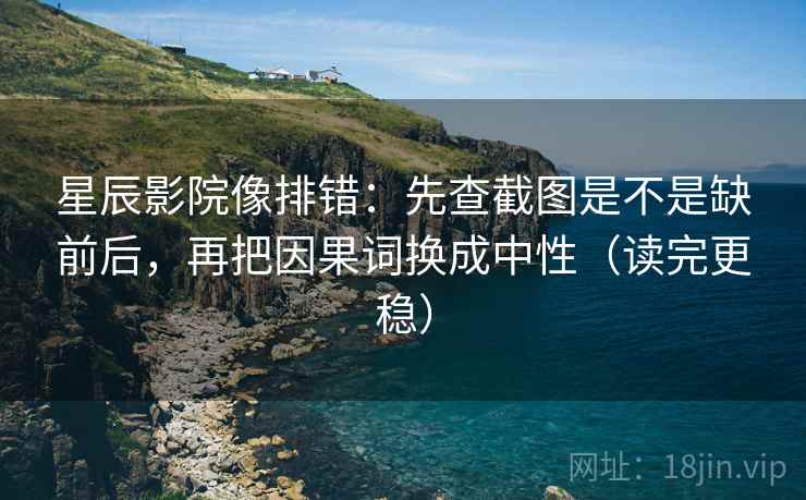 星辰影院像排错：先查截图是不是缺前后，再把因果词换成中性（读完更稳）