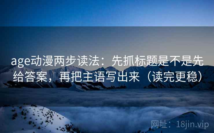 age动漫两步读法：先抓标题是不是先给答案，再把主语写出来（读完更稳）