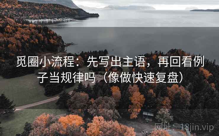 觅圈小流程：先写出主语，再回看例子当规律吗（像做快速复盘）