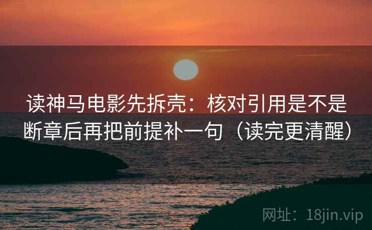 读神马电影先拆壳：核对引用是不是断章后再把前提补一句（读完更清醒）
