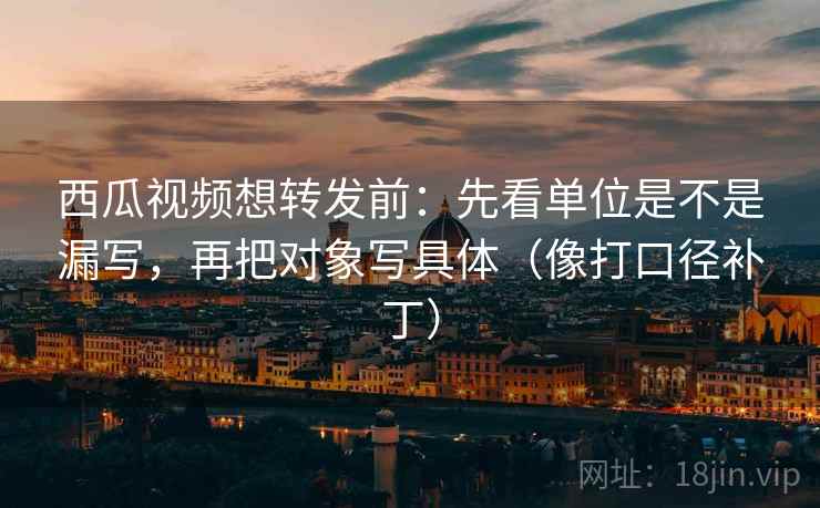 西瓜视频想转发前:先看单位是不是漏写,再把对象写具体(像打口径补丁) 西瓜视频想转发前:先看单位是不是漏写,再把对象写具体(像打口径补丁)