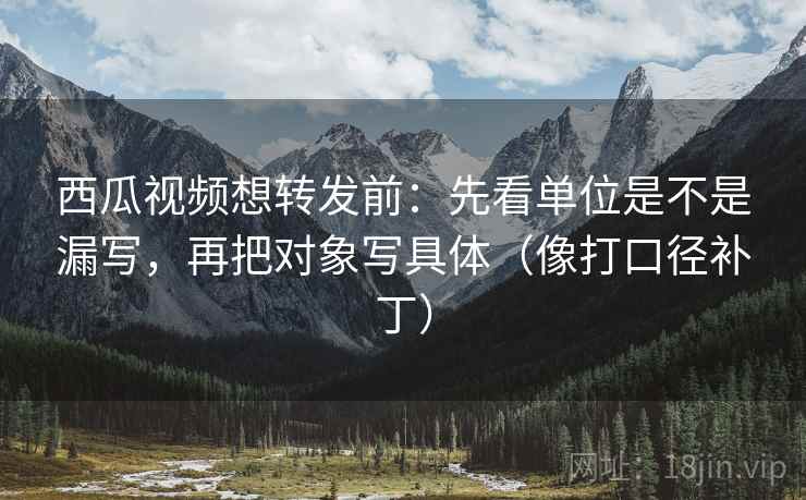 西瓜视频想转发前:先看单位是不是漏写,再把对象写具体(像打口径补丁) 西瓜视频想转发前:先看单位是不是漏写,再把对象写具体(像打口径补丁)