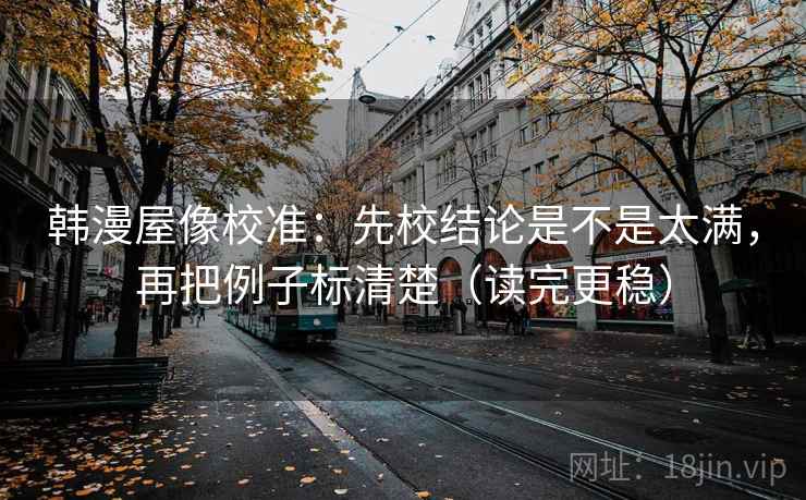 韩漫屋像校准：先校结论是不是太满，再把例子标清楚（读完更稳）