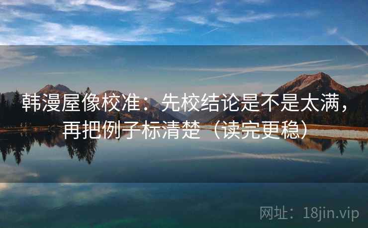 韩漫屋像校准：先校结论是不是太满，再把例子标清楚（读完更稳）