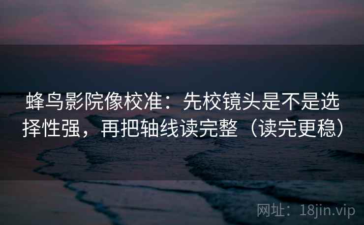 蜂鸟影院像校准：先校镜头是不是选择性强，再把轴线读完整（读完更稳）