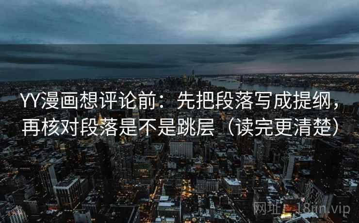 YY漫画想评论前：先把段落写成提纲，再核对段落是不是跳层（读完更清楚）