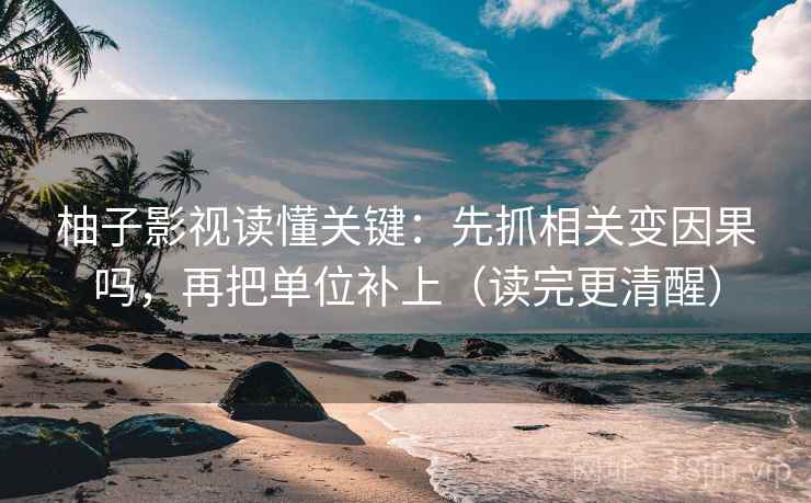 柚子影视读懂关键：先抓相关变因果吗，再把单位补上（读完更清醒）