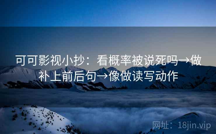 可可影视小抄：看概率被说死吗→做补上前后句→像做读写动作