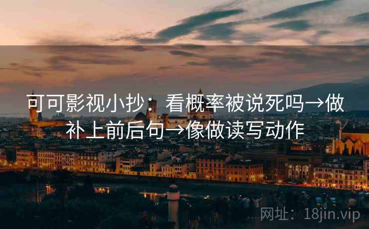 可可影视小抄：看概率被说死吗→做补上前后句→像做读写动作