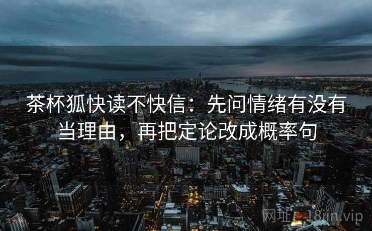 茶杯狐快读不快信：先问情绪有没有当理由，再把定论改成概率句