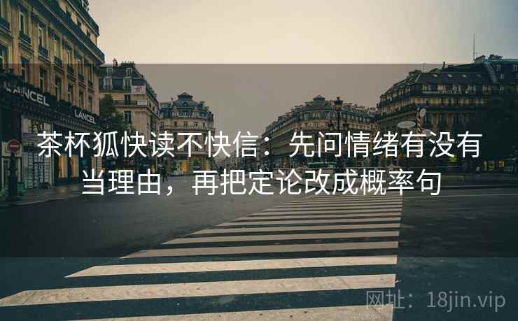 茶杯狐快读不快信：先问情绪有没有当理由，再把定论改成概率句
