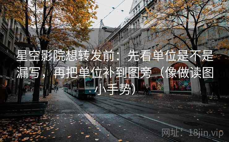 星空影院想转发前：先看单位是不是漏写，再把单位补到图旁（像做读图小手势）