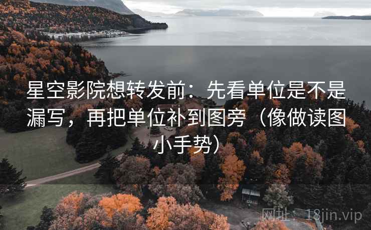 星空影院想转发前：先看单位是不是漏写，再把单位补到图旁（像做读图小手势）