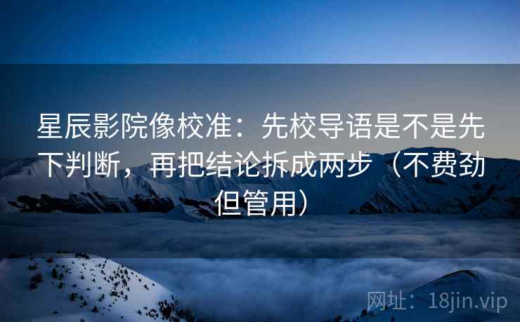 星辰影院像校准：先校导语是不是先下判断，再把结论拆成两步（不费劲但管用）
