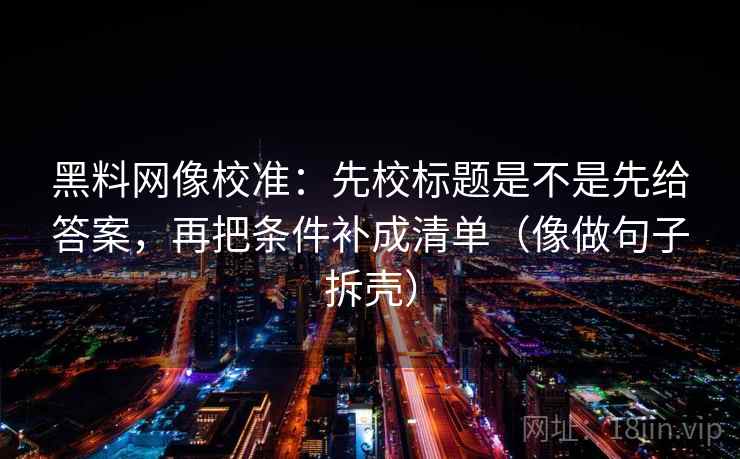 黑料网像校准：先校标题是不是先给答案，再把条件补成清单（像做句子拆壳）