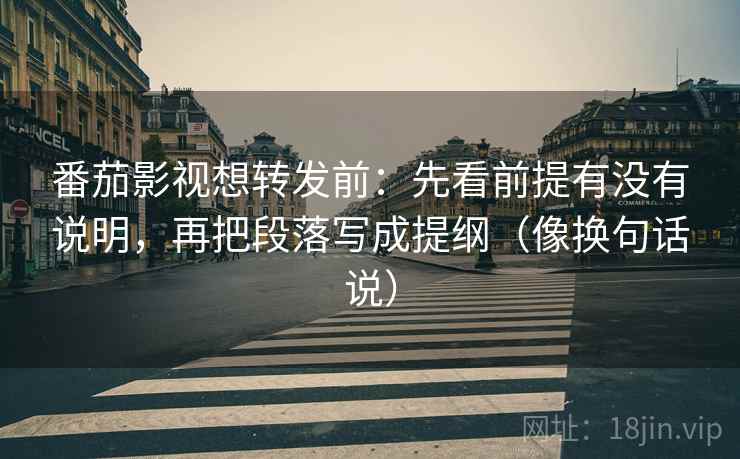 番茄影视想转发前：先看前提有没有说明，再把段落写成提纲（像换句话说）