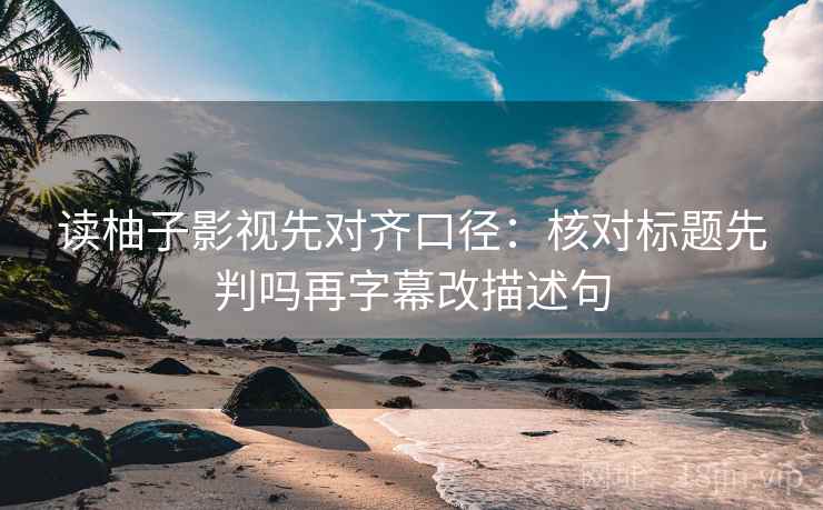 读柚子影视先对齐口径：核对标题先判吗再字幕改描述句