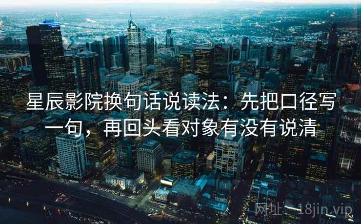 星辰影院换句话说读法：先把口径写一句，再回头看对象有没有说清
