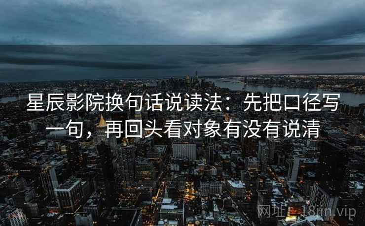 星辰影院换句话说读法：先把口径写一句，再回头看对象有没有说清