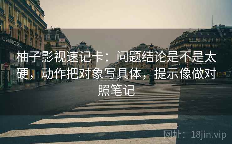 柚子影视速记卡：问题结论是不是太硬，动作把对象写具体，提示像做对照笔记