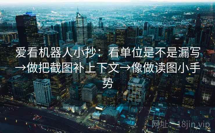 爱看机器人小抄：看单位是不是漏写→做把截图补上下文→像做读图小手势