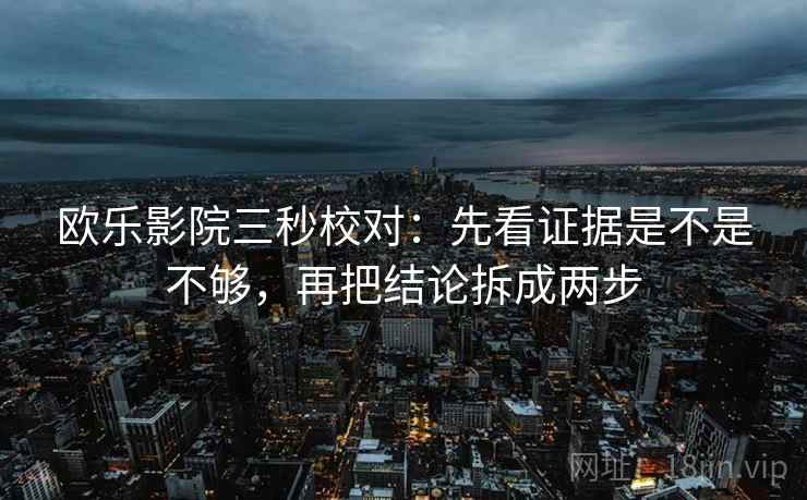 欧乐影院三秒校对：先看证据是不是不够，再把结论拆成两步
