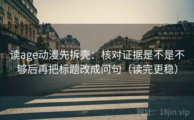 读age动漫先拆壳：核对证据是不是不够后再把标题改成问句（读完更稳）