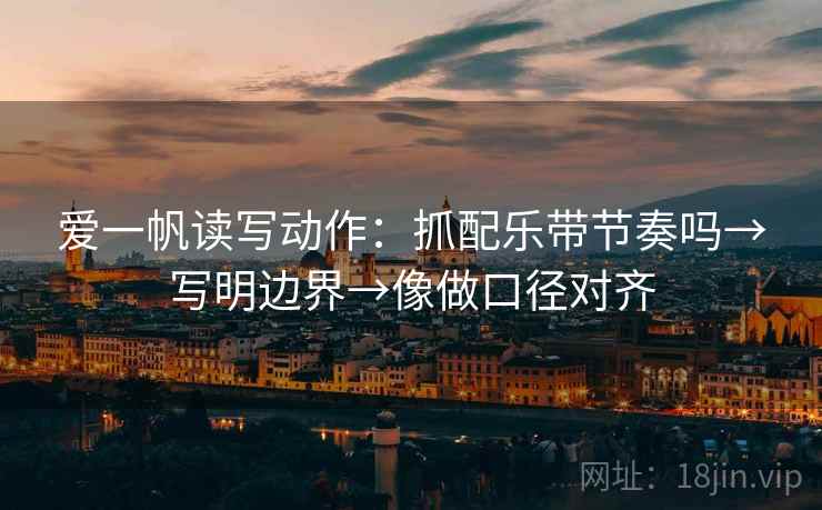 爱一帆读写动作：抓配乐带节奏吗→写明边界→像做口径对齐