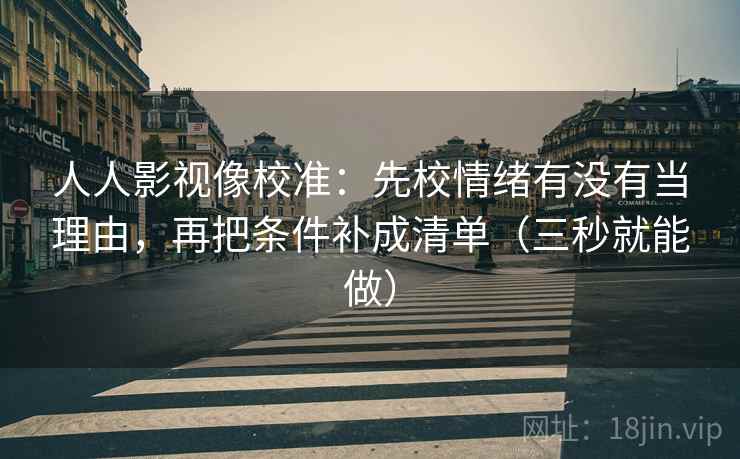 人人影视像校准：先校情绪有没有当理由，再把条件补成清单（三秒就能做）